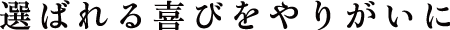 選ばれる喜びをやりがいに
