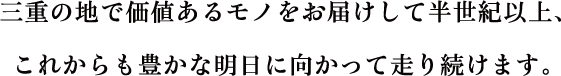 三重の地で勝ちあるモノをお届けして半世紀以上、これからも豊かな明日に向かって走り続けます。