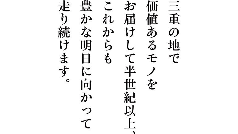 三重の地で勝ちあるモノをお届けして半世紀以上、これからも豊かな明日に向かって走り続けます。